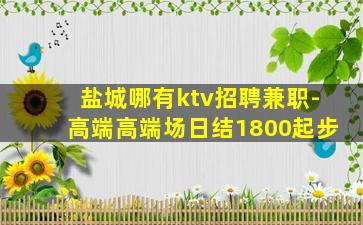 盐城哪有ktv招聘兼职-高端高端场日结1800起步